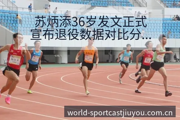 苏炳添36岁发文正式宣布退役数据对比分析及伤病恢复对赛程 - 九游体育APP