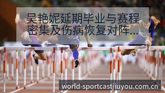 吴艳妮延期毕业与赛程密集及伤病恢复对阵容结构的影响分析 - 九游体育APP